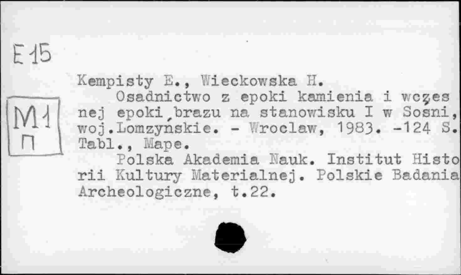 ﻿Kempisty E., V/ieckowska H.
Osadnictv/o z epoki kamienia і wcçes nej epokizbrazu na stanowisku I w Sosni, woj .Lomzynskie. - V/roclaw, 1983. -124 S. Tabl., Mape.
Polska Akademia Nauk. Institut Histo rii Kultury Materialnej. Polskie Badania Archeologiczne, t.22.